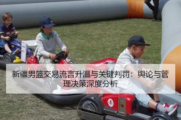 新疆男篮交易流言升温与关键判罚：舆论与管理决策深度分析