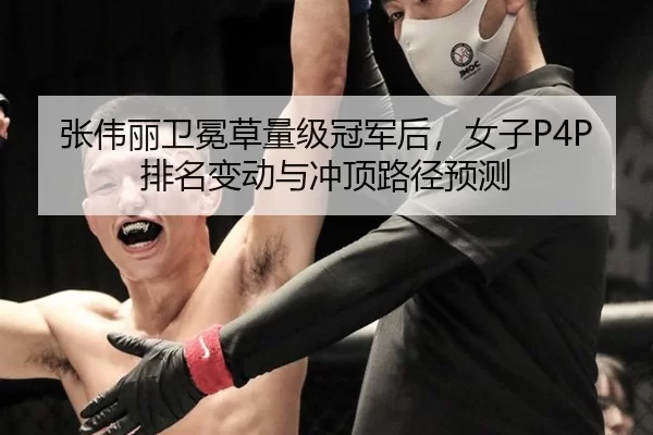 张伟丽卫冕草量级冠军后，女子P4P排名变动与冲顶路径预测